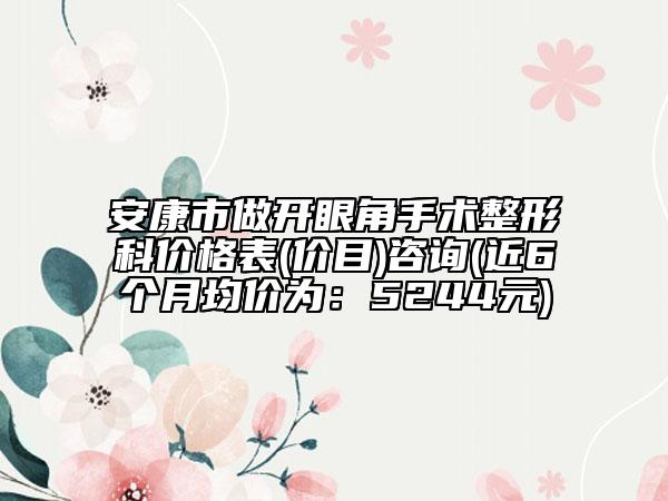 安康市做開(kāi)眼角手術(shù)整形科價(jià)格表(價(jià)目)咨詢(近6個(gè)月均價(jià)為：5244元)
