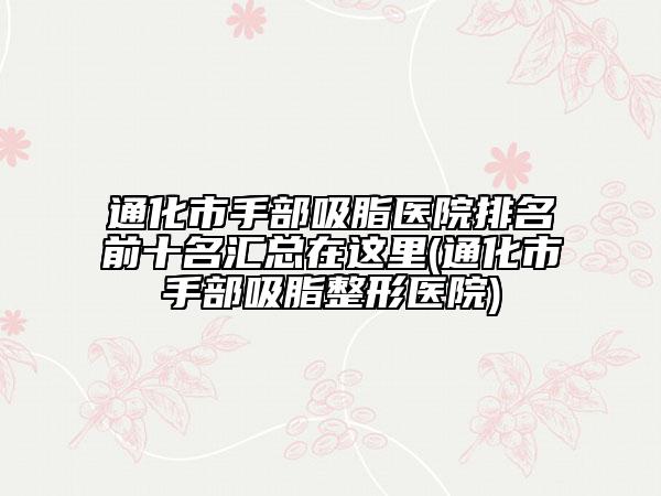 通化市手部吸脂醫(yī)院排名前十名匯總在這里(通化市手部吸脂整形醫(yī)院)