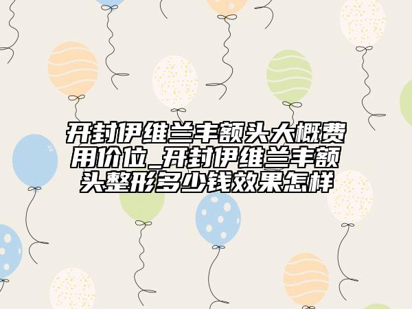 開封伊維蘭豐額頭大概費(fèi)用價位_開封伊維蘭豐額頭整形多少錢效果怎樣