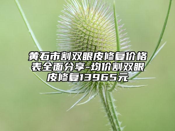 黃石市割雙眼皮修復價格表全面分享-均價割雙眼皮修復13965元