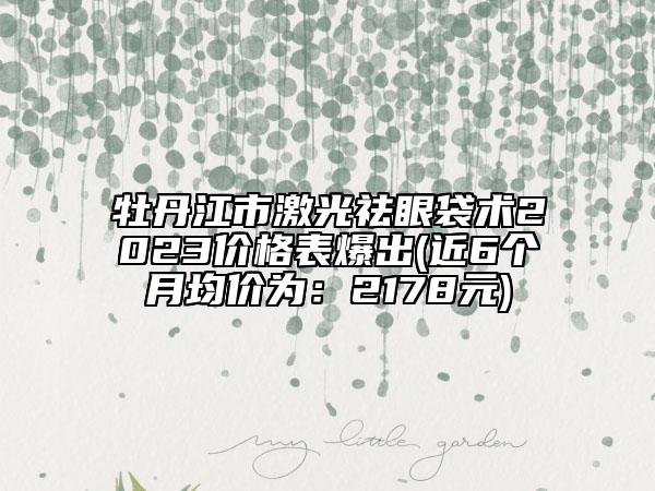 牡丹江市激光祛眼袋術(shù)2023價(jià)格表爆出(近6個(gè)月均價(jià)為：2178元)