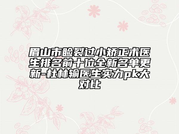 眉山市瞼裂過小矯正術(shù)醫(yī)生排名前十位全新名單更新-杜林輸醫(yī)生實力pk大對比