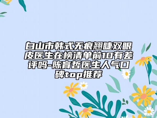 白山市韓式無(wú)痕翹睫雙眼皮醫(yī)生在榜清單前10有差評(píng)嗎-陳育哲醫(yī)生人氣口碑top推薦