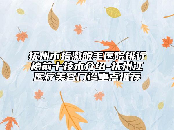 撫州市指激脫毛醫(yī)院排行榜前十技術(shù)介紹-撫州江醫(yī)療美容門診重點(diǎn)推薦