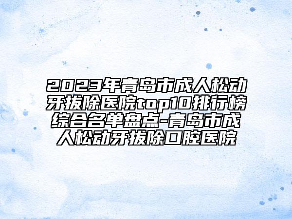 2023年青島市成人松動牙拔除醫(yī)院top10排行榜綜合名單盤點-青島市成人松動牙拔除口腔醫(yī)院