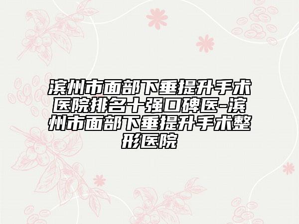 濱州市面部下垂提升手術醫(yī)院排名十強口碑醫(yī)-濱州市面部下垂提升手術整形醫(yī)院
