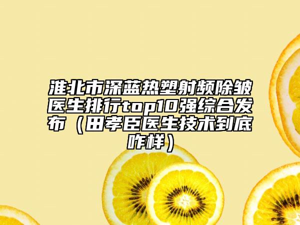 淮北市深藍熱塑射頻除皺醫(yī)生排行top10強綜合發(fā)布（田孝臣醫(yī)生技術到底咋樣）