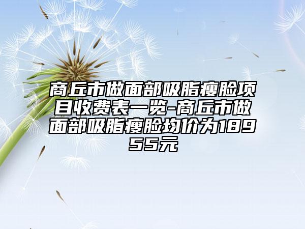 商丘市做面部吸脂瘦臉項(xiàng)目收費(fèi)表一覽-商丘市做面部吸脂瘦臉均價(jià)為18955元