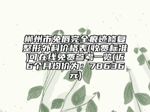 郴州市兔唇完全痕跡修復(fù)整形外科價(jià)格表(收費(fèi)標(biāo)準(zhǔn))可在線免費(fèi)參考一覽(近6個(gè)月均價(jià)為：78636元)
