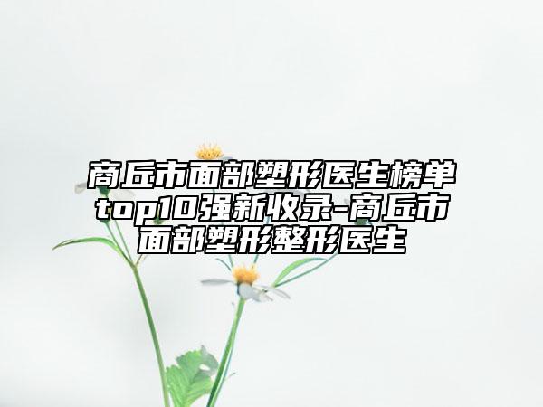商丘市面部塑形醫(yī)生榜單top10強新收錄-商丘市面部塑形整形醫(yī)生