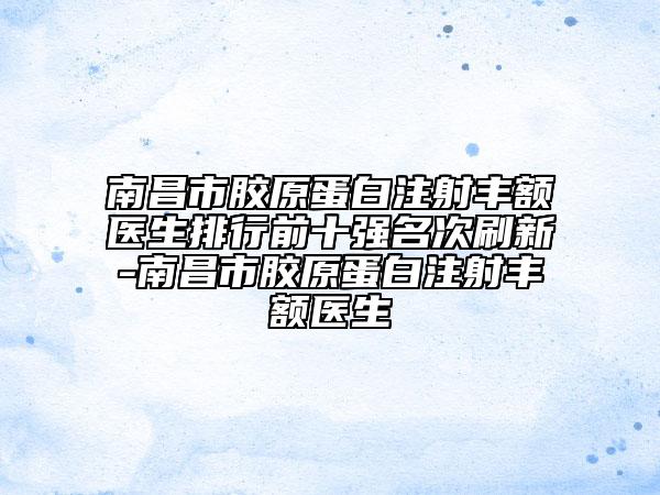 南昌市膠原蛋白注射豐額醫(yī)生排行前十強(qiáng)名次刷新-南昌市膠原蛋白注射豐額醫(yī)生