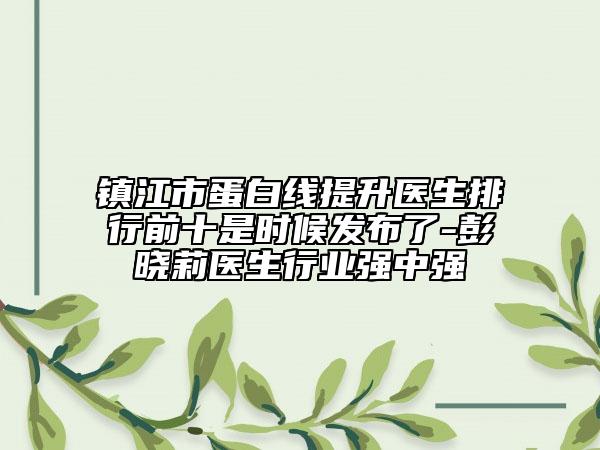 鎮(zhèn)江市蛋白線提升醫(yī)生排行前十是時候發(fā)布了-彭曉莉醫(yī)生行業(yè)強中強
