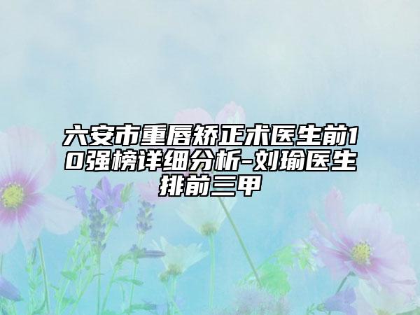 六安市重唇矯正術(shù)醫(yī)生前10強(qiáng)榜詳細(xì)分析-劉瑜醫(yī)生排前三甲