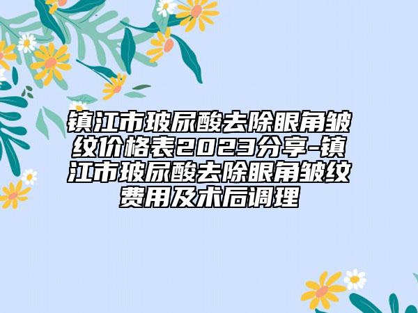 鎮(zhèn)江市玻尿酸去除眼角皺紋價(jià)格表2023分享-鎮(zhèn)江市玻尿酸去除眼角皺紋費(fèi)用及術(shù)后調(diào)理