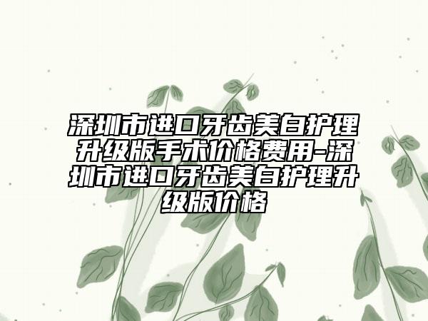 深圳市進口牙齒美白護理升級版手術(shù)價格費用-深圳市進口牙齒美白護理升級版價格