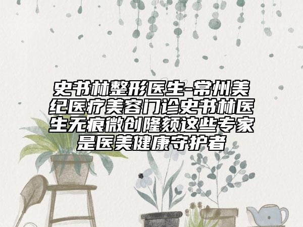 史書林整形醫(yī)生-常州美紀醫(yī)療美容門診史書林醫(yī)生無痕微創(chuàng)隆頦這些專家是醫(yī)美健康守護者