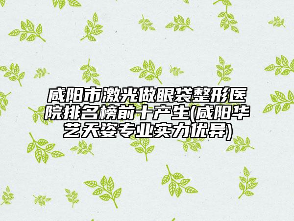 咸陽(yáng)市激光做眼袋整形醫(yī)院排名榜前十產(chǎn)生(咸陽(yáng)華藝天姿專業(yè)實(shí)力優(yōu)異)