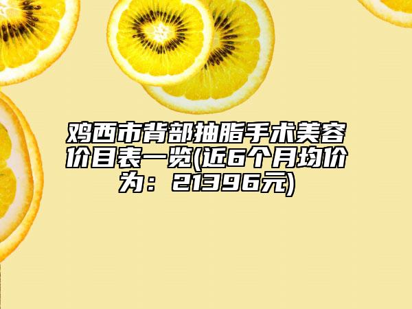 雞西市背部抽脂手術(shù)美容價目表一覽(近6個月均價為：21396元)