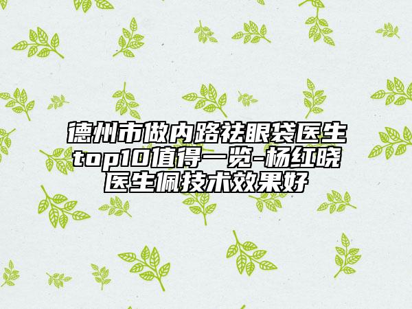 德州市做內(nèi)路祛眼袋醫(yī)生top10值得一覽-楊紅曉醫(yī)生佩技術(shù)效果好