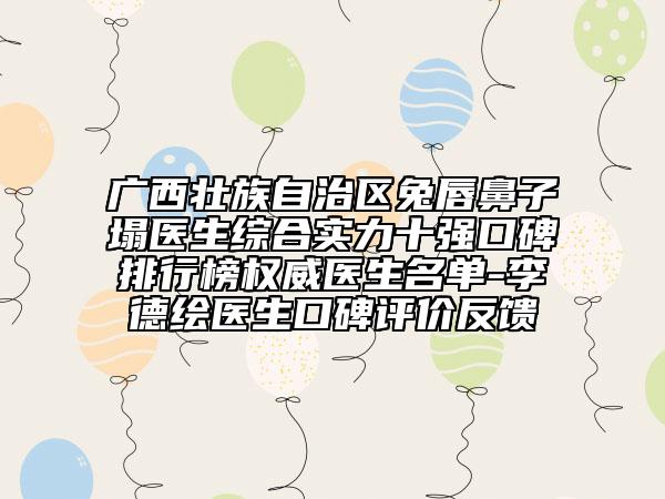 廣西壯族自治區(qū)兔唇鼻子塌醫(yī)生綜合實力十強口碑排行榜權(quán)威醫(yī)生名單-李德繪醫(yī)生口碑評價反饋