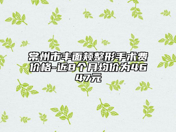 常州市豐面頰整形手術(shù)費(fèi)價(jià)格-近8個(gè)月均價(jià)為4647元