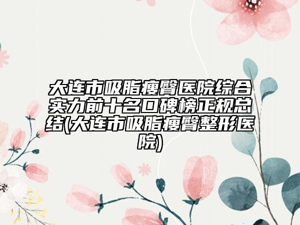 大連市吸脂瘦臀醫(yī)院綜合實力前十名口碑榜正規(guī)總結(jié)(大連市吸脂瘦臀整形醫(yī)院)
