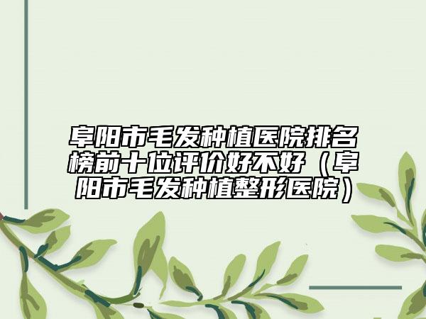 阜陽(yáng)市毛發(fā)種植醫(yī)院排名榜前十位評(píng)價(jià)好不好（阜陽(yáng)市毛發(fā)種植整形醫(yī)院）