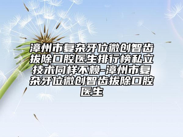 漳州市復雜牙位微創(chuàng)智齒拔除口腔醫(yī)生排行榜私立技術(shù)同樣不賴-漳州市復雜牙位微創(chuàng)智齒拔除口腔醫(yī)生