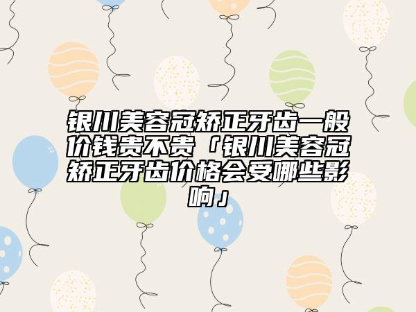 銀川美容冠矯正牙齒一般價(jià)錢貴不貴「銀川美容冠矯正牙齒價(jià)格會(huì)受哪些影響」