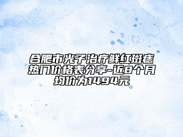 合肥市光子治療鮮紅斑痣熱門價格表分享-近8個月均價為1494元