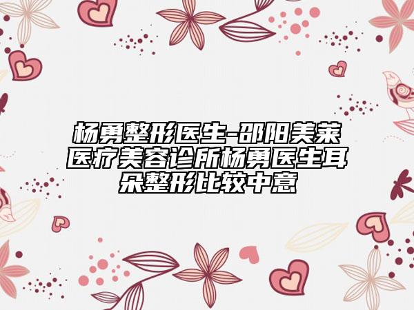 楊勇整形醫(yī)生-邵陽美萊醫(yī)療美容診所楊勇醫(yī)生耳朵整形比較中意