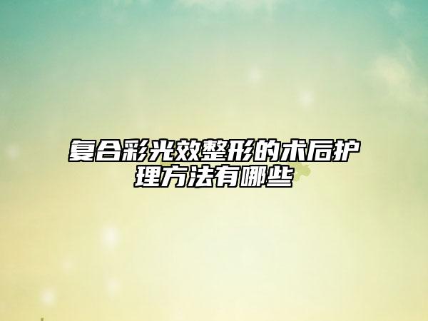 復(fù)合彩光效整形的術(shù)后護(hù)理方法有哪些