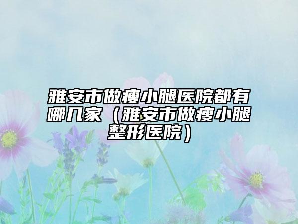 雅安市做瘦小腿醫(yī)院都有哪幾家（雅安市做瘦小腿整形醫(yī)院）