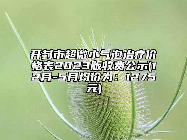 開封市超微小氣泡治療價(jià)格表2023版收費(fèi)公示(12月-5月均價(jià)為：1275元)