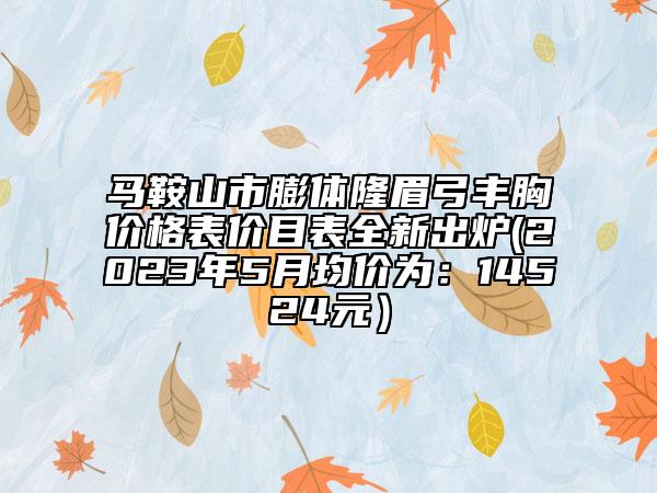 馬鞍山市膨體隆眉弓豐胸價(jià)格表價(jià)目表全新出爐(2023年5月均價(jià)為：14524元）