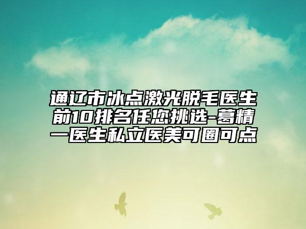 通遼市冰點激光脫毛醫(yī)生前10排名任您挑選-葛精一醫(yī)生私立醫(yī)美可圈可點