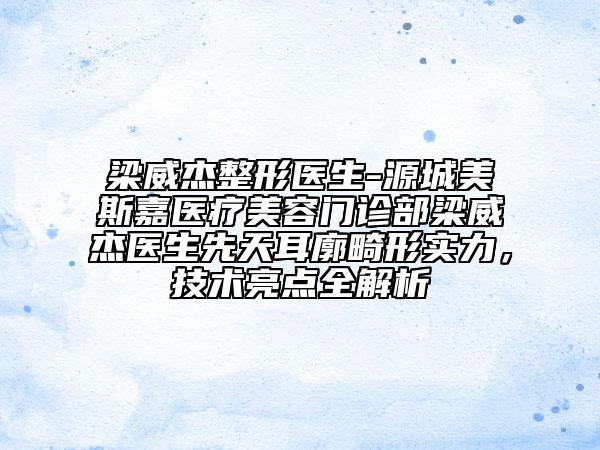 梁威杰整形醫(yī)生-源城美斯嘉醫(yī)療美容門診部梁威杰醫(yī)生先天耳廓畸形實(shí)力，技術(shù)亮點(diǎn)全解析