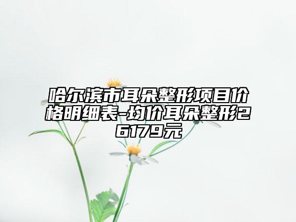 哈爾濱市耳朵整形項(xiàng)目價格明細(xì)表-均價耳朵整形26179元