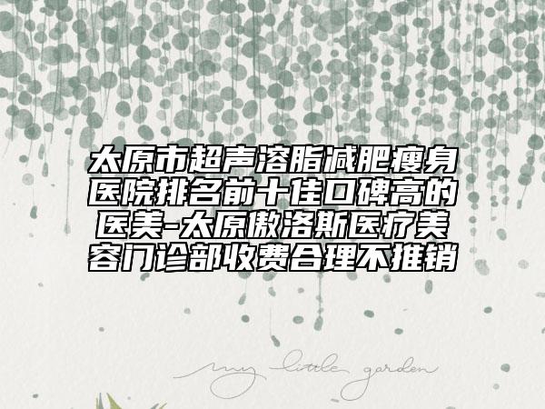 太原市超聲溶脂減肥瘦身醫(yī)院排名前十佳口碑高的醫(yī)美-太原傲洛斯醫(yī)療美容門診部收費合理不推銷