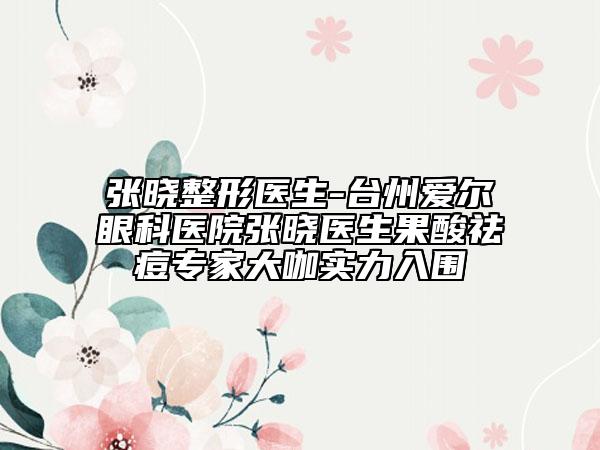 張曉整形醫(yī)生-臺(tái)州愛爾眼科醫(yī)院張曉醫(yī)生果酸祛痘專家大咖實(shí)力入圍