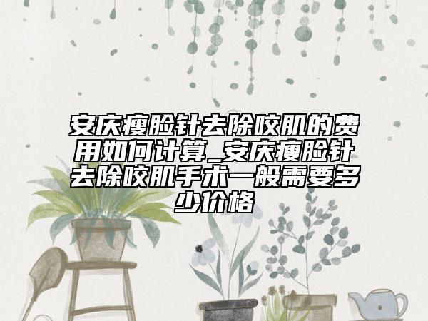 安慶瘦臉針去除咬肌的費(fèi)用如何計(jì)算_安慶瘦臉針去除咬肌手術(shù)一般需要多少價(jià)格