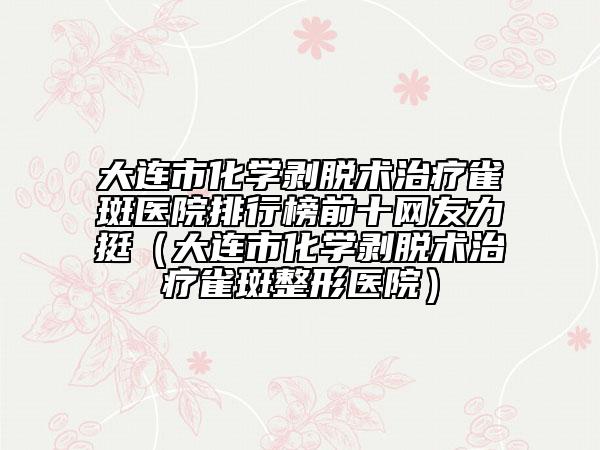 大連市化學剝脫術治療雀斑醫(yī)院排行榜前十網(wǎng)友力挺（大連市化學剝脫術治療雀斑整形醫(yī)院）