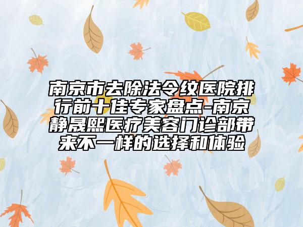 南京市去除法令紋醫(yī)院排行前十佳專家盤點(diǎn)-南京靜晟熙醫(yī)療美容門診部帶來不一樣的選擇和體驗(yàn)