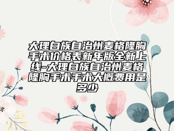 大理白族自治州麥格隆胸手術價格表新年版全新上線-大理白族自治州麥格隆胸手術手術大概費用是多少