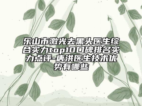 樂山市激光去黑頭醫(yī)生綜合實力top10口碑排名實力點評-唐洪醫(yī)生技術(shù)優(yōu)勢有哪些