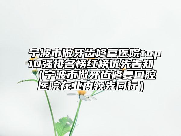 寧波市做牙齒修復(fù)醫(yī)院top10強排名榜紅榜優(yōu)先告知（寧波市做牙齒修復(fù)口腔醫(yī)院在業(yè)內(nèi)領(lǐng)先同行）