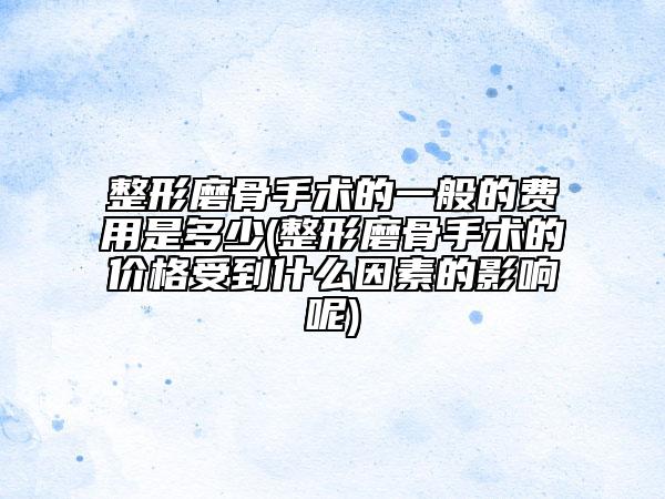 整形磨骨手術的一般的費用是多少(整形磨骨手術的價格受到什么因素的影響呢)