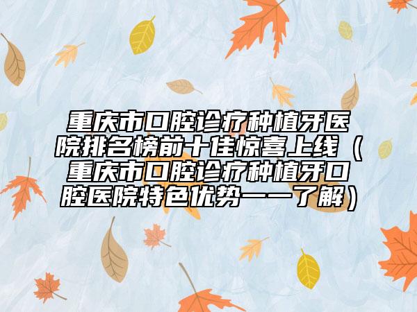 重慶市口腔診療種植牙醫(yī)院排名榜前十佳驚喜上線（重慶市口腔診療種植牙口腔醫(yī)院特色優(yōu)勢(shì)一一了解）