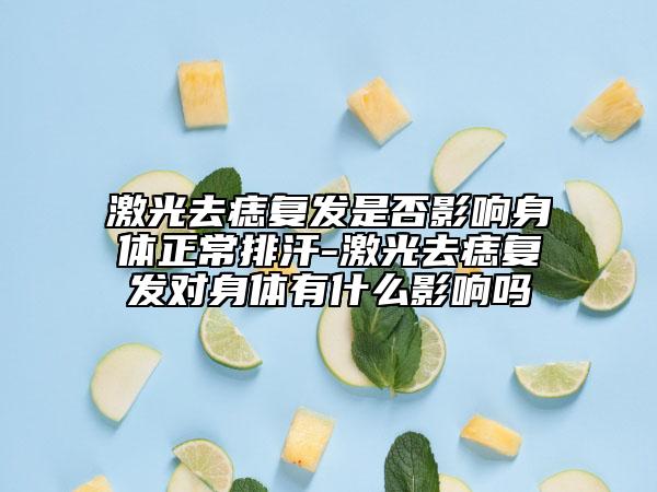 激光去痣復(fù)發(fā)是否影響身體正常排汗-激光去痣復(fù)發(fā)對(duì)身體有什么影響嗎