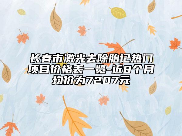 長春市激光去除胎記熱門項目價格表一覽-近8個月均價為7207元